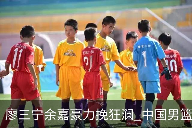 廖三宁余嘉豪力挽狂澜 中国男篮惊险闯进亚运会四强